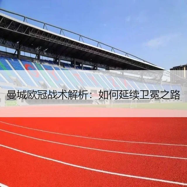 曼城欧冠战术解析：如何延续卫冕之路