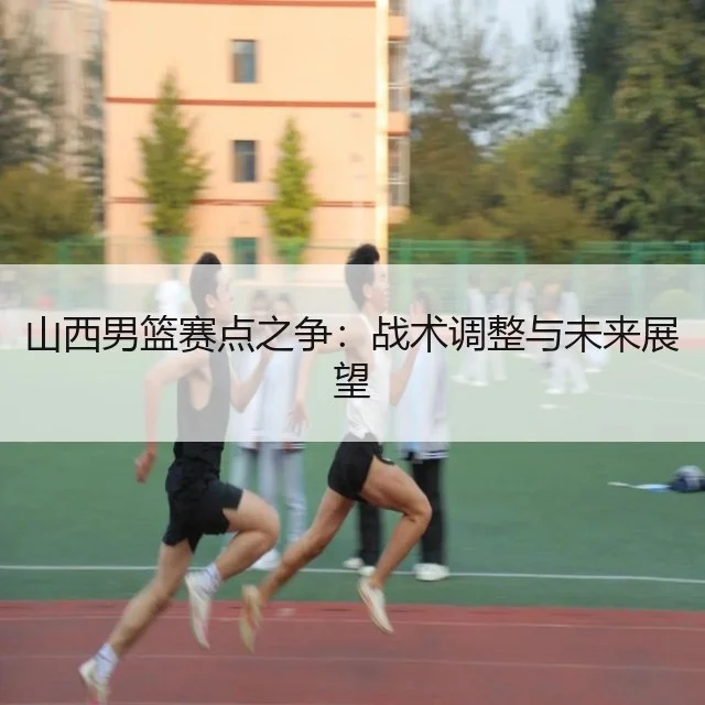 山西男篮赛点之争：战术调整与未来展望