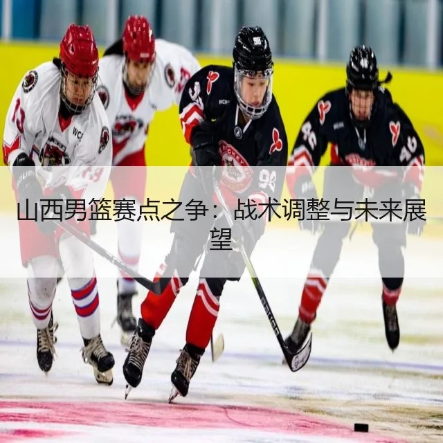 山西男篮赛点之争：战术调整与未来展望