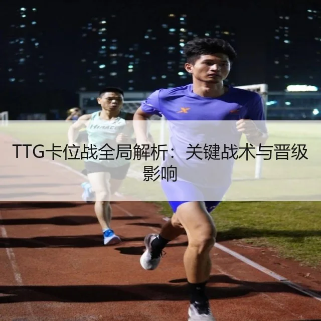 TTG卡位战全局解析:关键战术与晋级影响