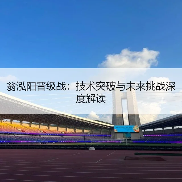 翁泓阳晋级战：技术突破与未来挑战深度解读