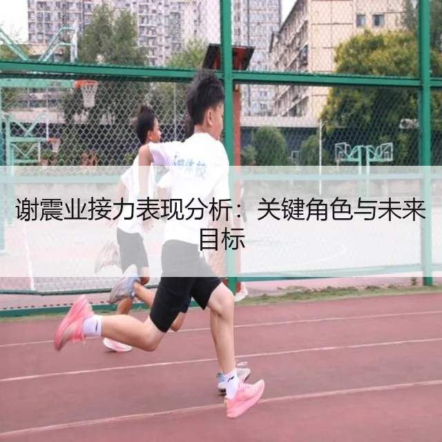 谢震业接力表现分析:关键角色与未来目标