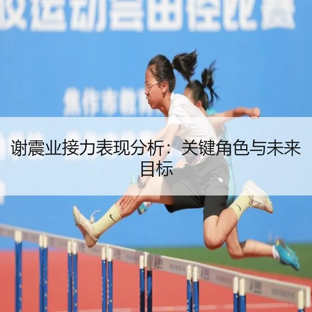 谢震业接力表现分析：关键角色与未来目标