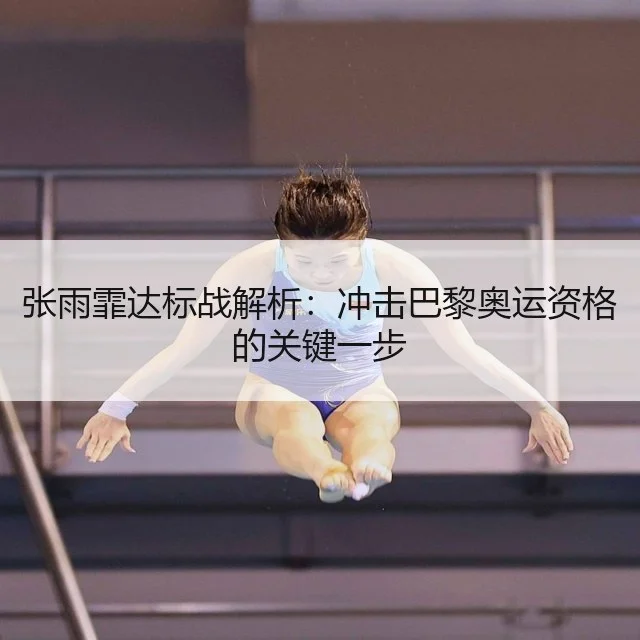 张雨霏达标战解析：冲击巴黎奥运资格的关键一步