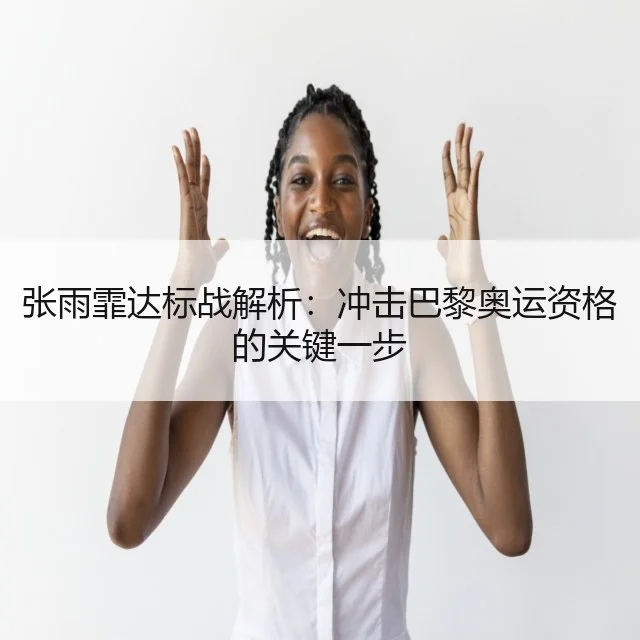 张雨霏达标战解析：冲击巴黎奥运资格的关键一步